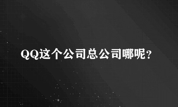 QQ这个公司总公司哪呢？