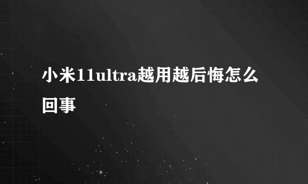 小米11ultra越用越后悔怎么回事