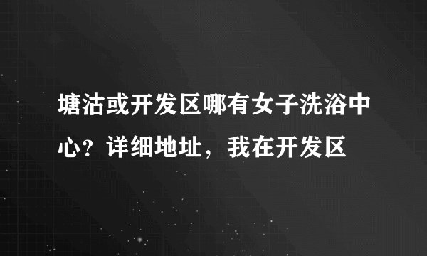 塘沽或开发区哪有女子洗浴中心？详细地址，我在开发区