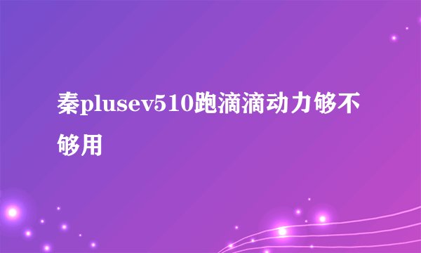 秦plusev510跑滴滴动力够不够用