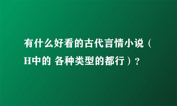 有什么好看的古代言情小说（H中的 各种类型的都行）？
