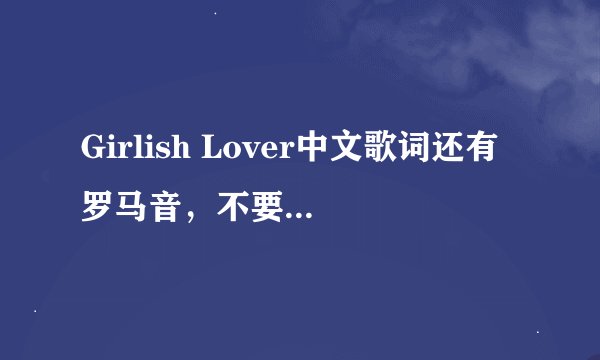Girlish Lover中文歌词还有罗马音，不要日文，也不要前面有数字的。
