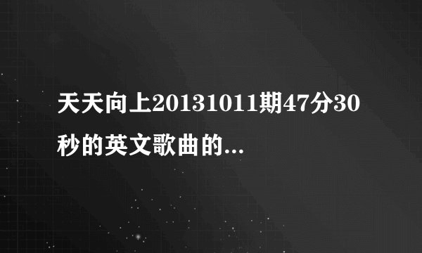 天天向上20131011期47分30秒的英文歌曲的名字求解啊