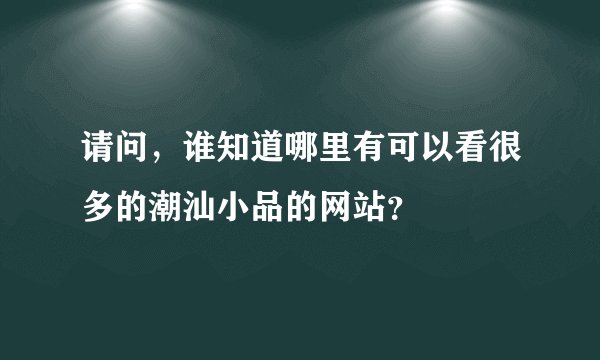 请问，谁知道哪里有可以看很多的潮汕小品的网站？