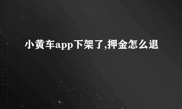 小黄车app下架了,押金怎么退