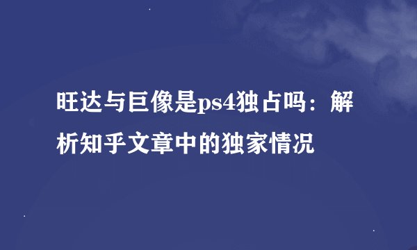 旺达与巨像是ps4独占吗：解析知乎文章中的独家情况
