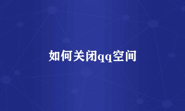 如何关闭qq空间