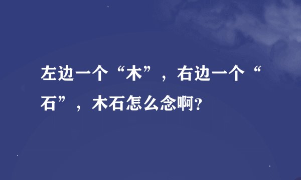 左边一个“木”，右边一个“石”，木石怎么念啊？