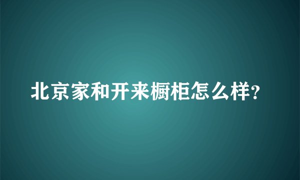 北京家和开来橱柜怎么样？