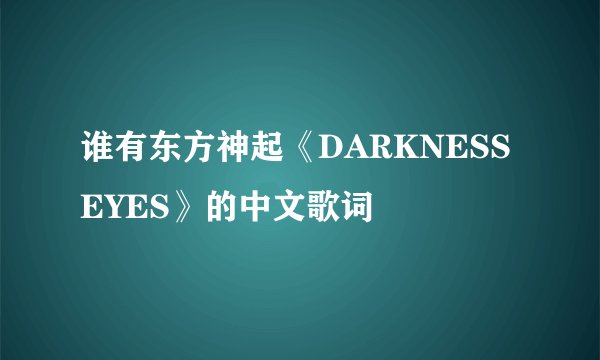 谁有东方神起《DARKNESS EYES》的中文歌词