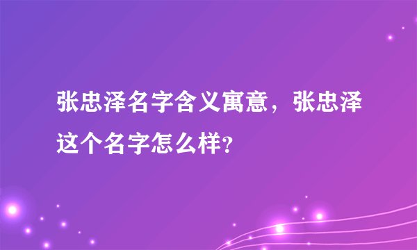 张忠泽名字含义寓意，张忠泽这个名字怎么样？