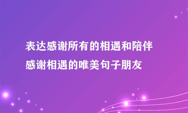 表达感谢所有的相遇和陪伴 感谢相遇的唯美句子朋友