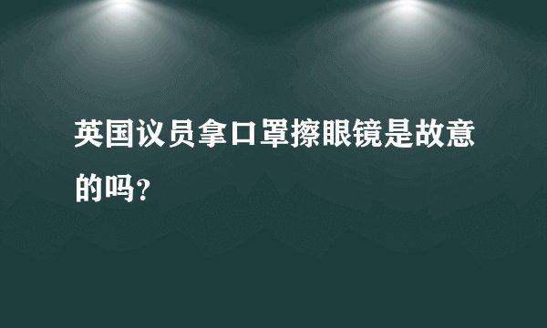 英国议员拿口罩擦眼镜是故意的吗？