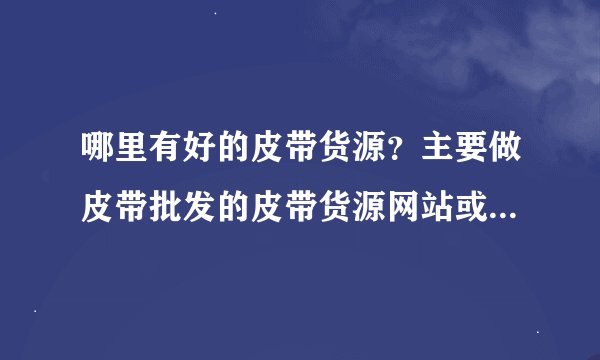 哪里有好的皮带货源？主要做皮带批发的皮带货源网站或者工厂铺头之类的，最好是专做真皮皮带批发的。