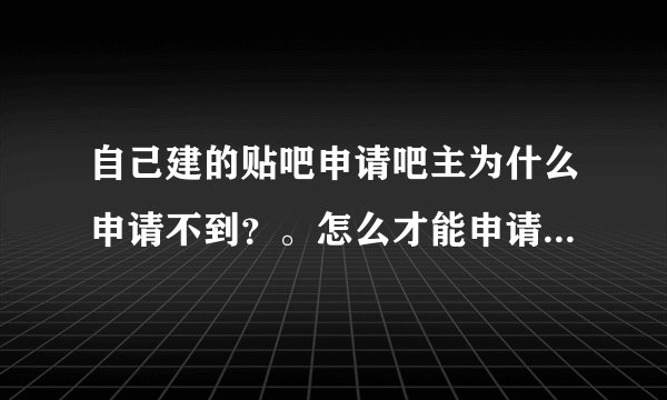 自己建的贴吧申请吧主为什么申请不到？。怎么才能申请到？有什么条件么。发帖量详细数字是多少？