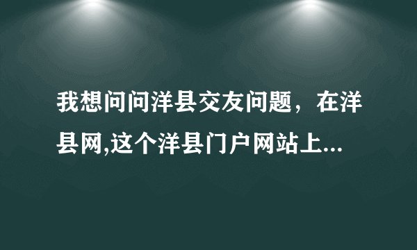 我想问问洋县交友问题，在洋县网,这个洋县门户网站上能否交到真心朋友?