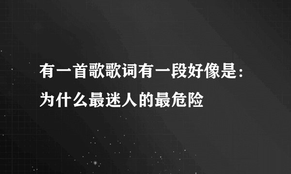 有一首歌歌词有一段好像是：为什么最迷人的最危险