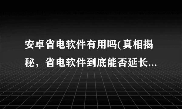 安卓省电软件有用吗(真相揭秘，省电软件到底能否延长手机电池寿命？)