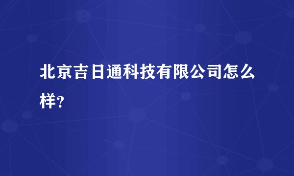 北京吉日通科技有限公司怎么样？