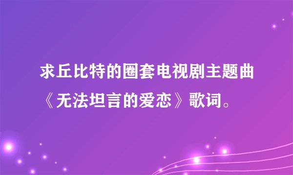 求丘比特的圈套电视剧主题曲《无法坦言的爱恋》歌词。