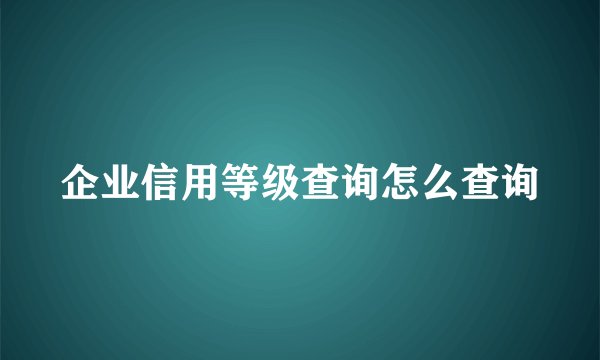 企业信用等级查询怎么查询