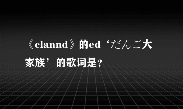 《clannd》的ed‘だんご大家族’的歌词是？