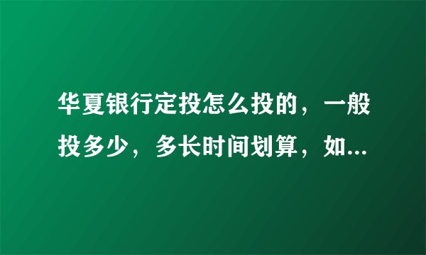 华夏银行定投怎么投的，一般投多少，多长时间划算，如果中间要赎回又是怎么收费的/