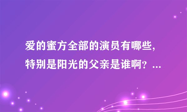 爱的蜜方全部的演员有哪些,特别是阳光的父亲是谁啊？？？？？？？？？？？？？