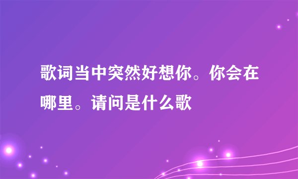 歌词当中突然好想你。你会在哪里。请问是什么歌