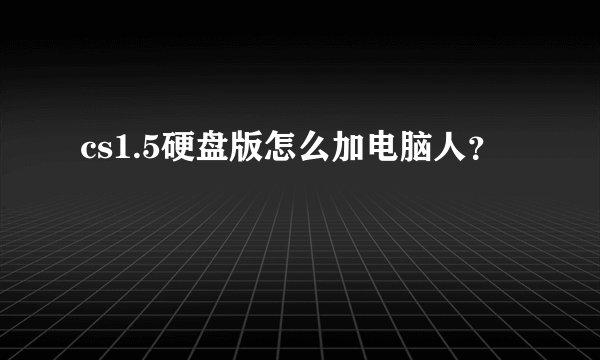 cs1.5硬盘版怎么加电脑人？