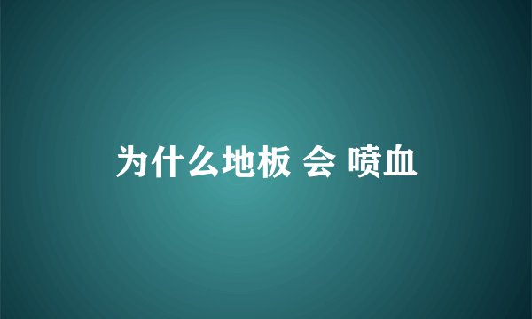 为什么地板 会 喷血