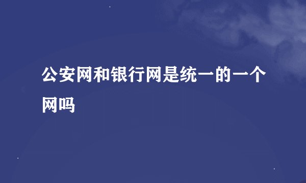 公安网和银行网是统一的一个网吗