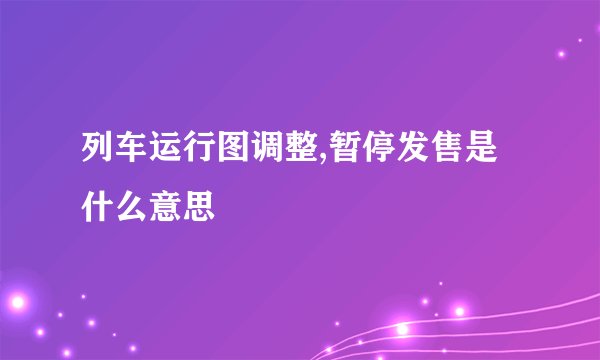 列车运行图调整,暂停发售是什么意思