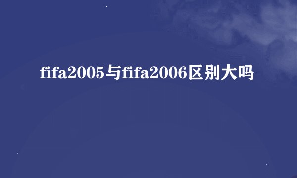 fifa2005与fifa2006区别大吗
