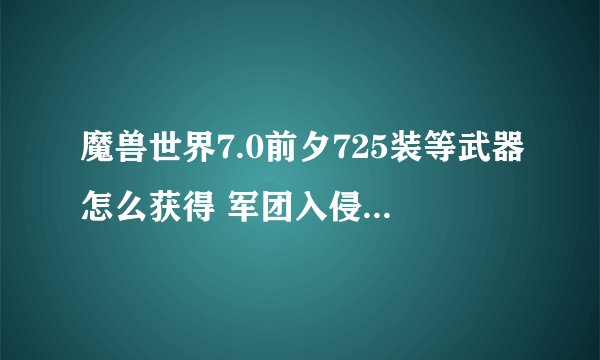 魔兽世界7.0前夕725装等武器怎么获得 军团入侵725装等武器外观展示