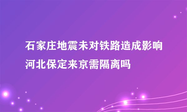 石家庄地震未对铁路造成影响河北保定来京需隔离吗