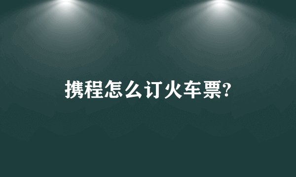 携程怎么订火车票?
