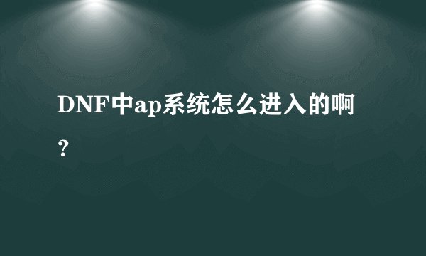 DNF中ap系统怎么进入的啊？