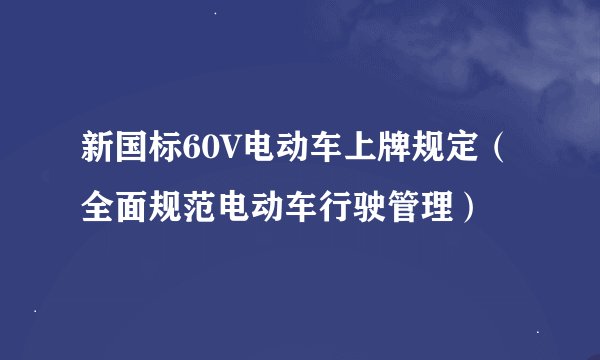 新国标60V电动车上牌规定（全面规范电动车行驶管理）