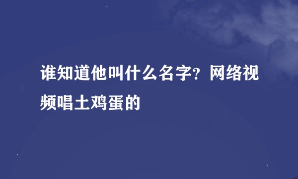 谁知道他叫什么名字？网络视频唱土鸡蛋的