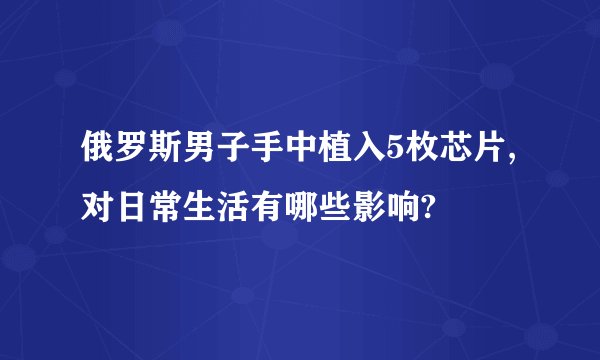 俄罗斯男子手中植入5枚芯片,对日常生活有哪些影响?