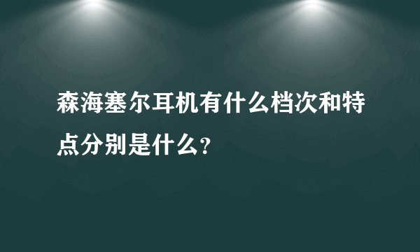 森海塞尔耳机有什么档次和特点分别是什么？