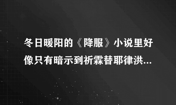 冬日暖阳的《降服》小说里好像只有暗示到祈霖替耶律洪础用嘴伺候,是不是没有写到南院大王同等地服侍祈霖?