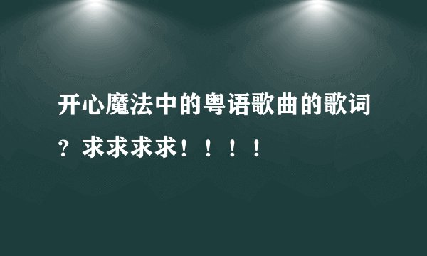 开心魔法中的粤语歌曲的歌词？求求求求！！！！