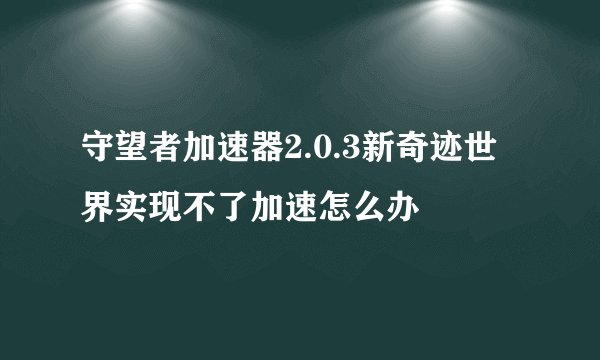 守望者加速器2.0.3新奇迹世界实现不了加速怎么办