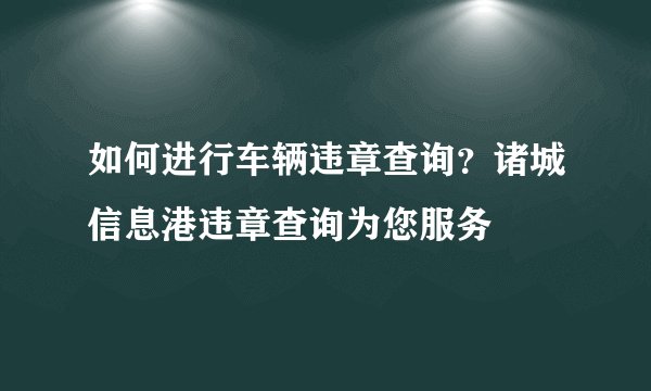 如何进行车辆违章查询？诸城信息港违章查询为您服务