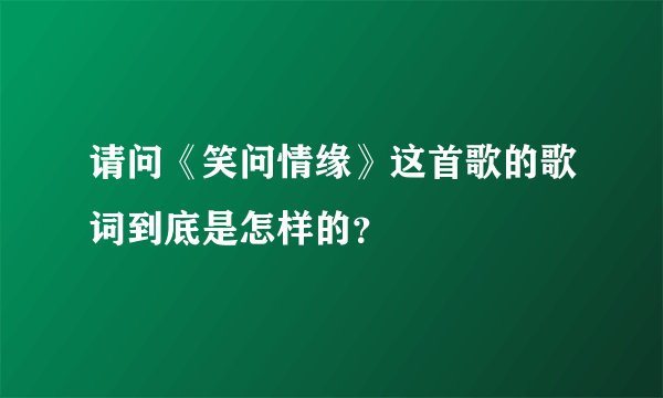 请问《笑问情缘》这首歌的歌词到底是怎样的？