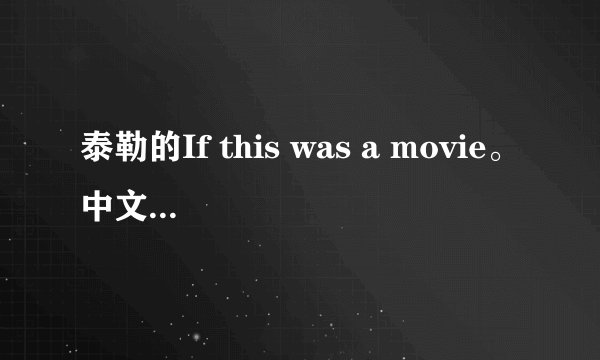 泰勒的If this was a movie。中文翻译这首歌。最好是中英对照。