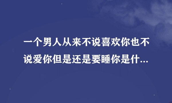 一个男人从来不说喜欢你也不说爱你但是还是要睡你是什么心态？