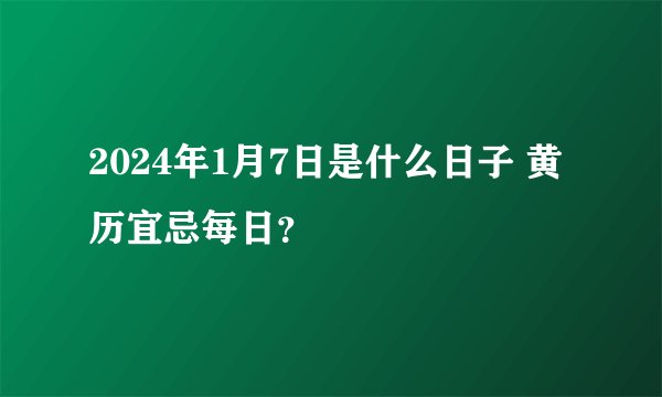 2024年1月7日是什么日子 黄历宜忌每日？